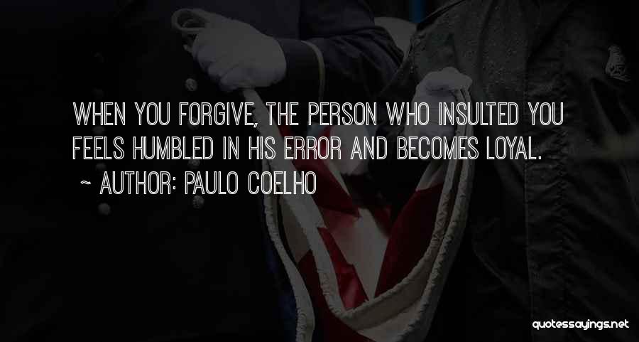 Paulo Coelho Quotes: When You Forgive, The Person Who Insulted You Feels Humbled In His Error And Becomes Loyal.