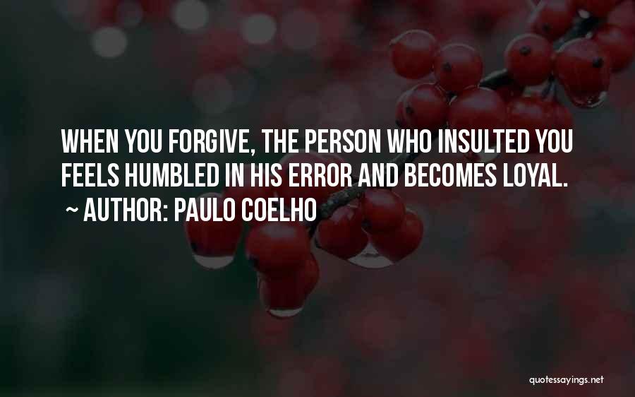 Paulo Coelho Quotes: When You Forgive, The Person Who Insulted You Feels Humbled In His Error And Becomes Loyal.