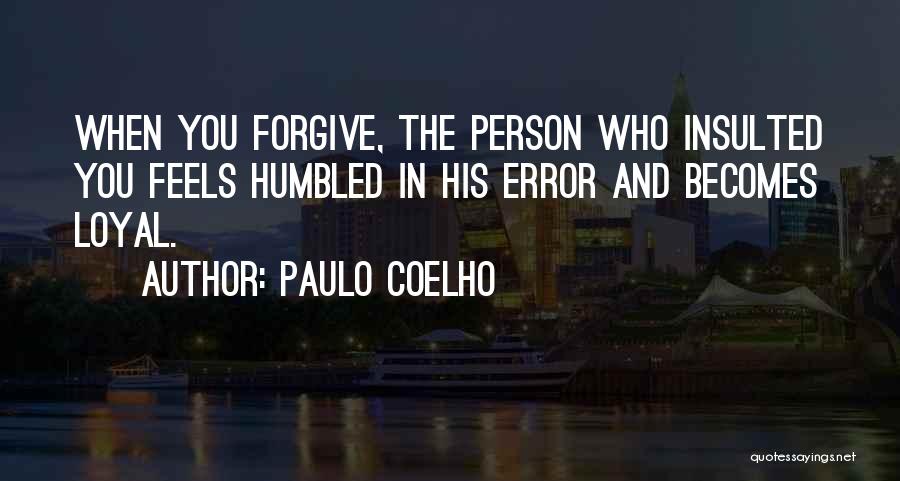 Paulo Coelho Quotes: When You Forgive, The Person Who Insulted You Feels Humbled In His Error And Becomes Loyal.