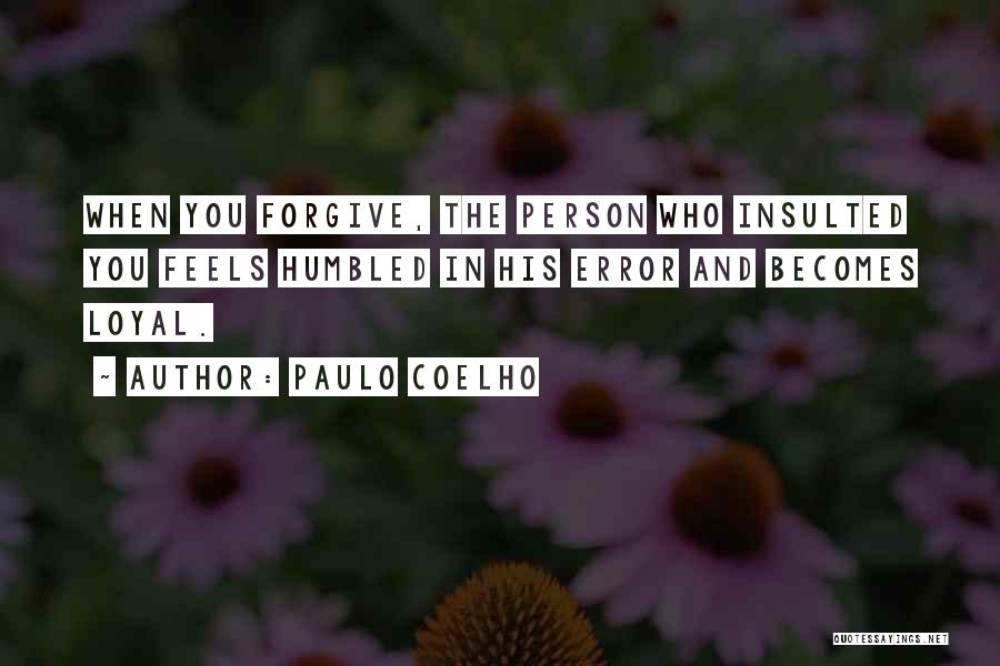 Paulo Coelho Quotes: When You Forgive, The Person Who Insulted You Feels Humbled In His Error And Becomes Loyal.