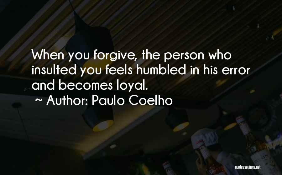 Paulo Coelho Quotes: When You Forgive, The Person Who Insulted You Feels Humbled In His Error And Becomes Loyal.