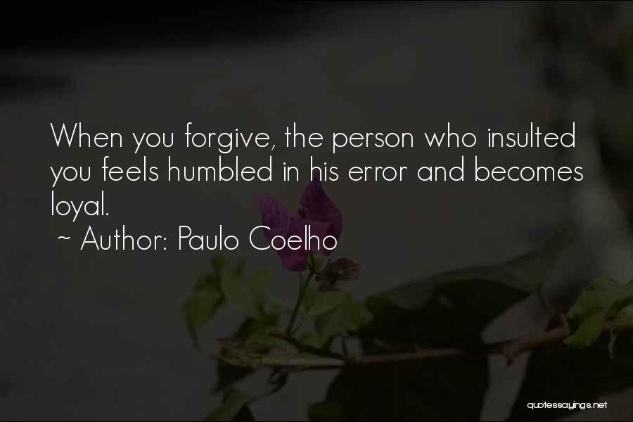 Paulo Coelho Quotes: When You Forgive, The Person Who Insulted You Feels Humbled In His Error And Becomes Loyal.