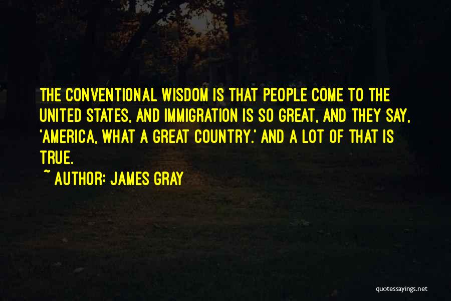 James Gray Quotes: The Conventional Wisdom Is That People Come To The United States, And Immigration Is So Great, And They Say, 'america,