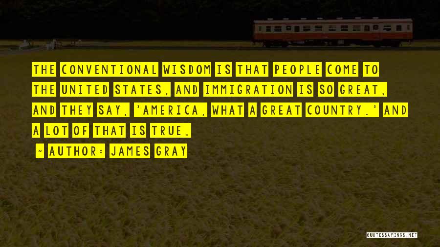 James Gray Quotes: The Conventional Wisdom Is That People Come To The United States, And Immigration Is So Great, And They Say, 'america,