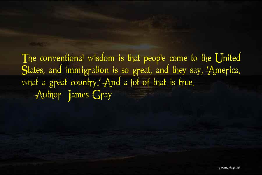 James Gray Quotes: The Conventional Wisdom Is That People Come To The United States, And Immigration Is So Great, And They Say, 'america,