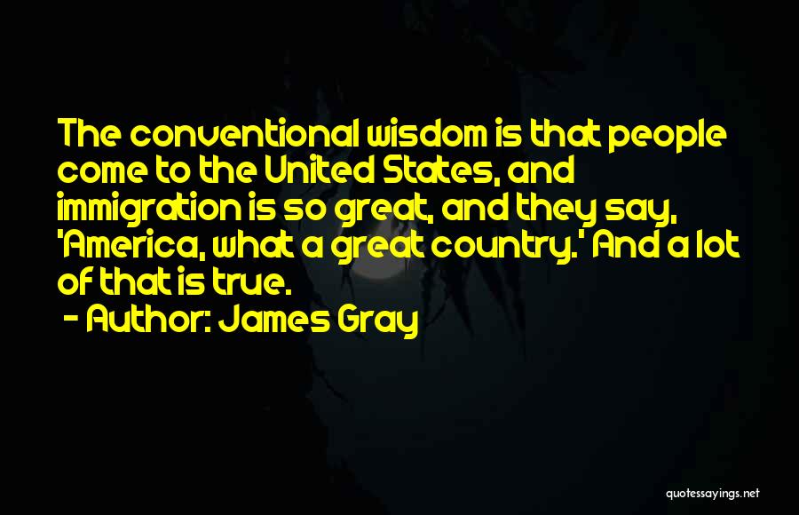 James Gray Quotes: The Conventional Wisdom Is That People Come To The United States, And Immigration Is So Great, And They Say, 'america,