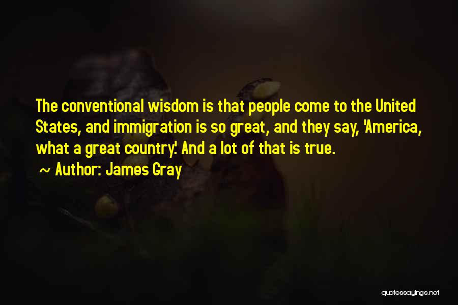 James Gray Quotes: The Conventional Wisdom Is That People Come To The United States, And Immigration Is So Great, And They Say, 'america,
