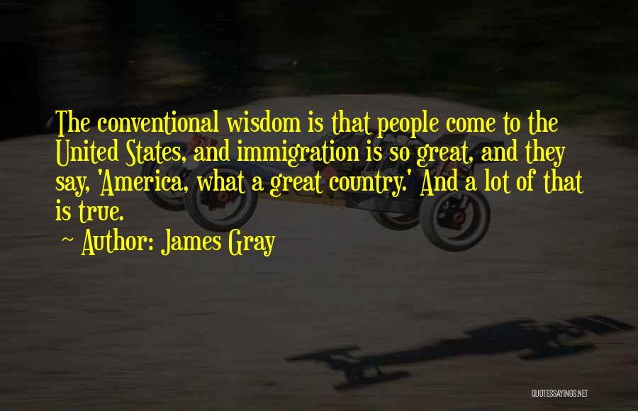James Gray Quotes: The Conventional Wisdom Is That People Come To The United States, And Immigration Is So Great, And They Say, 'america,
