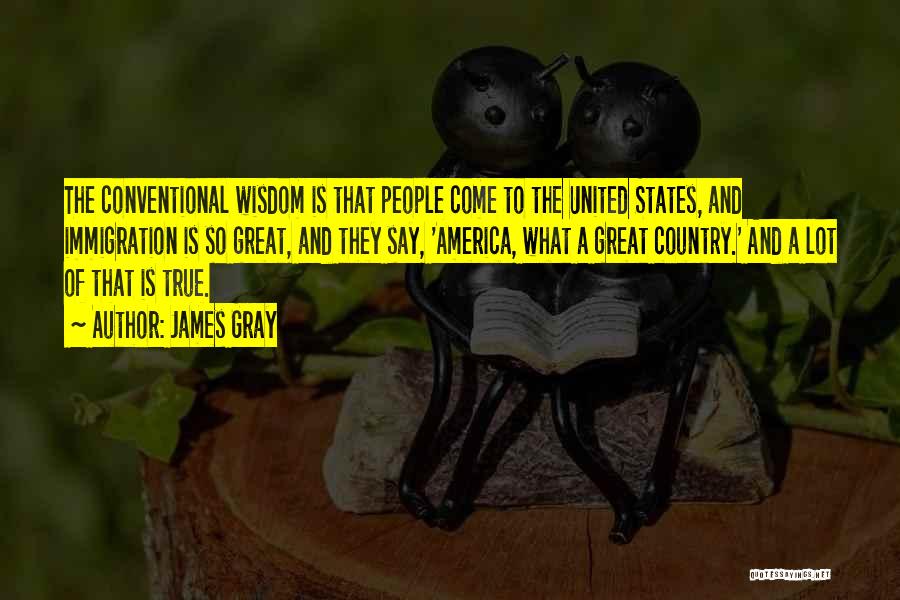 James Gray Quotes: The Conventional Wisdom Is That People Come To The United States, And Immigration Is So Great, And They Say, 'america,