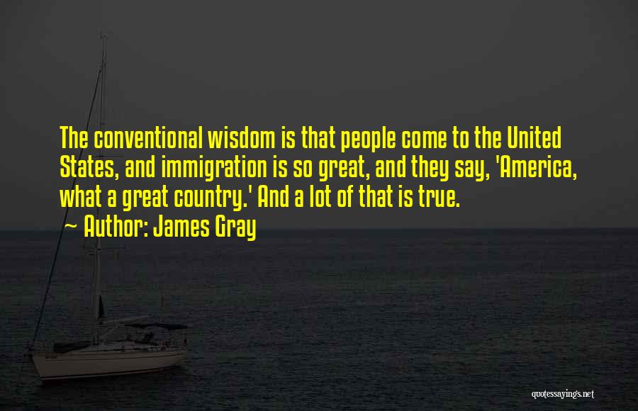 James Gray Quotes: The Conventional Wisdom Is That People Come To The United States, And Immigration Is So Great, And They Say, 'america,