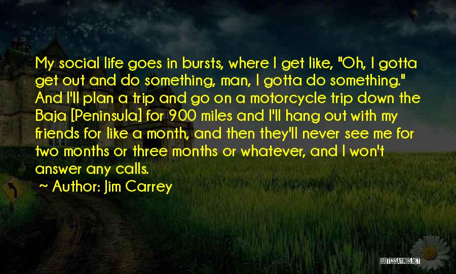 Jim Carrey Quotes: My Social Life Goes In Bursts, Where I Get Like, Oh, I Gotta Get Out And Do Something, Man, I