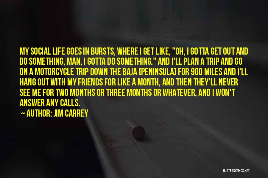 Jim Carrey Quotes: My Social Life Goes In Bursts, Where I Get Like, Oh, I Gotta Get Out And Do Something, Man, I