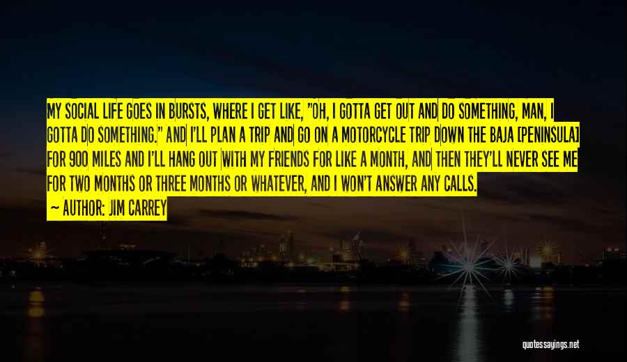 Jim Carrey Quotes: My Social Life Goes In Bursts, Where I Get Like, Oh, I Gotta Get Out And Do Something, Man, I