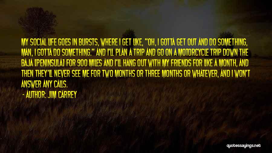 Jim Carrey Quotes: My Social Life Goes In Bursts, Where I Get Like, Oh, I Gotta Get Out And Do Something, Man, I