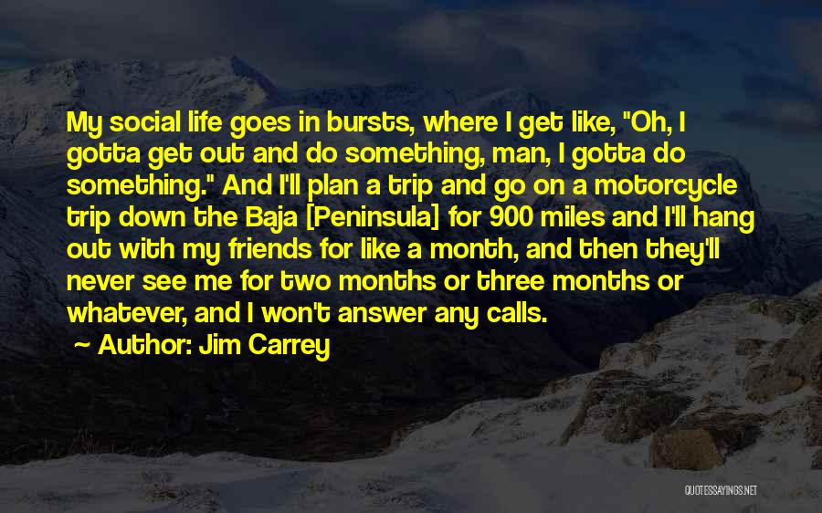 Jim Carrey Quotes: My Social Life Goes In Bursts, Where I Get Like, Oh, I Gotta Get Out And Do Something, Man, I