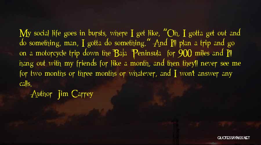 Jim Carrey Quotes: My Social Life Goes In Bursts, Where I Get Like, Oh, I Gotta Get Out And Do Something, Man, I