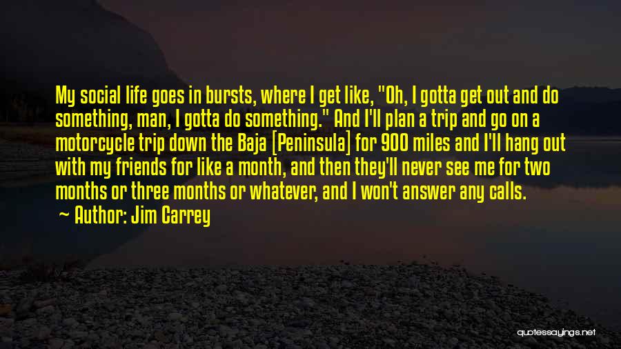 Jim Carrey Quotes: My Social Life Goes In Bursts, Where I Get Like, Oh, I Gotta Get Out And Do Something, Man, I