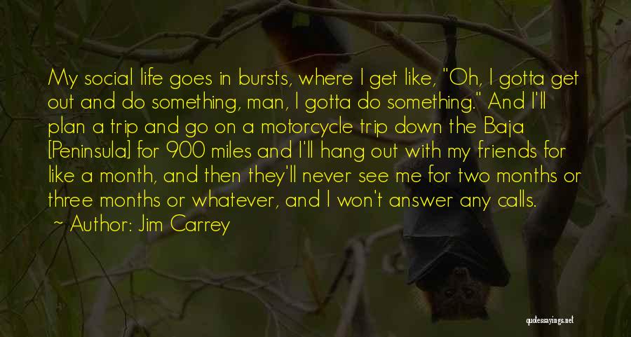 Jim Carrey Quotes: My Social Life Goes In Bursts, Where I Get Like, Oh, I Gotta Get Out And Do Something, Man, I