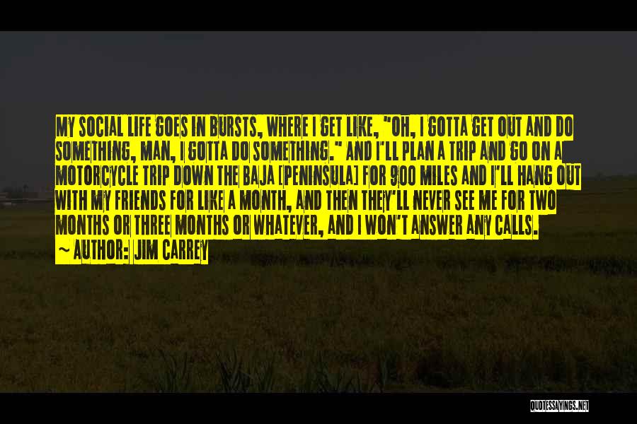 Jim Carrey Quotes: My Social Life Goes In Bursts, Where I Get Like, Oh, I Gotta Get Out And Do Something, Man, I