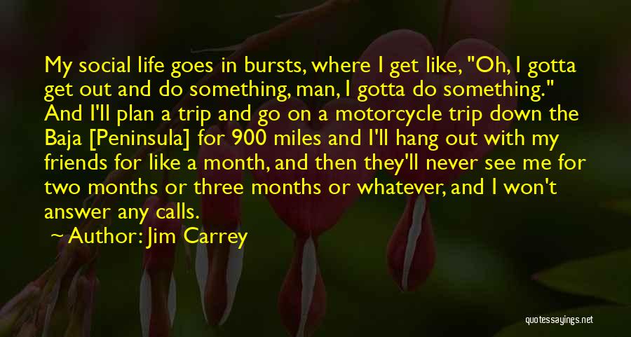 Jim Carrey Quotes: My Social Life Goes In Bursts, Where I Get Like, Oh, I Gotta Get Out And Do Something, Man, I