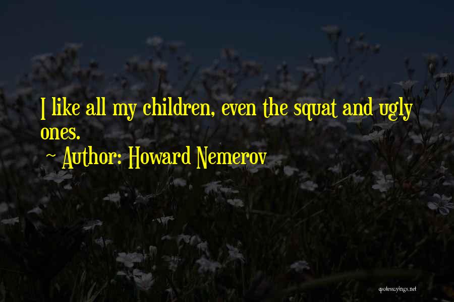 Howard Nemerov Quotes: I Like All My Children, Even The Squat And Ugly Ones.