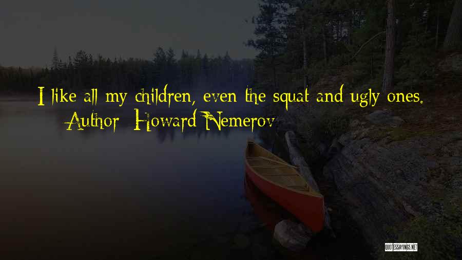 Howard Nemerov Quotes: I Like All My Children, Even The Squat And Ugly Ones.