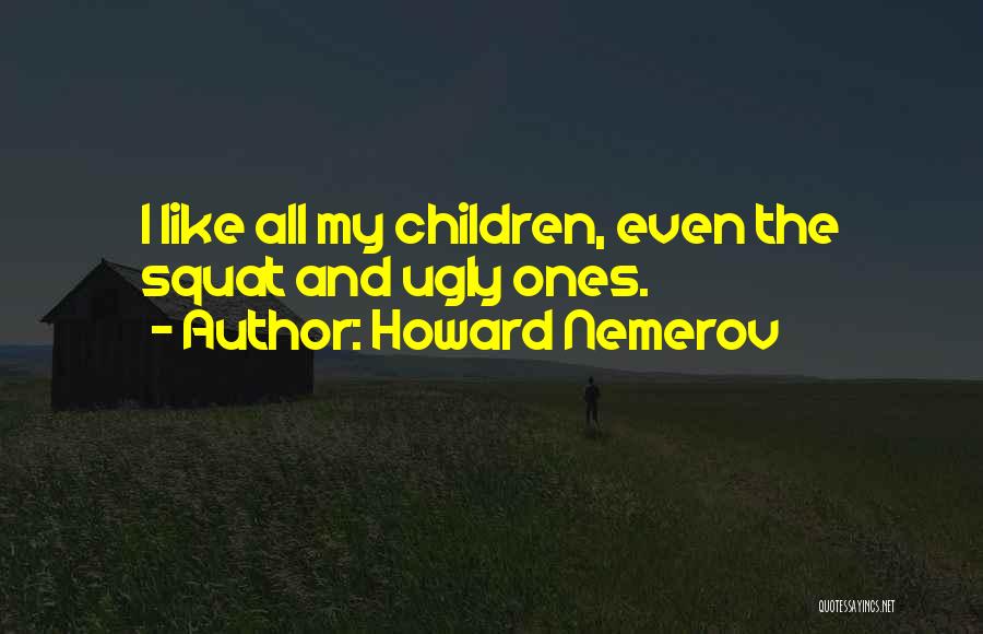 Howard Nemerov Quotes: I Like All My Children, Even The Squat And Ugly Ones.