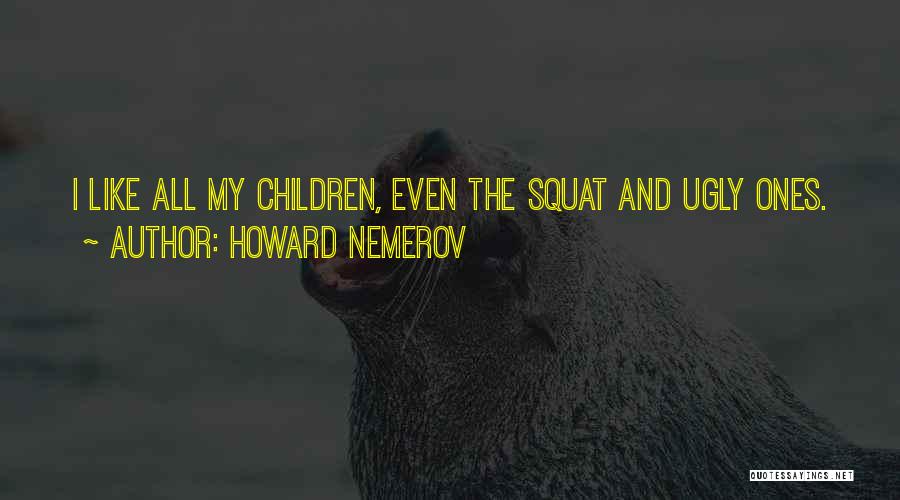 Howard Nemerov Quotes: I Like All My Children, Even The Squat And Ugly Ones.