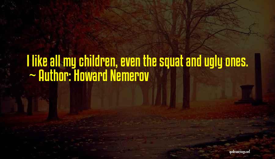 Howard Nemerov Quotes: I Like All My Children, Even The Squat And Ugly Ones.