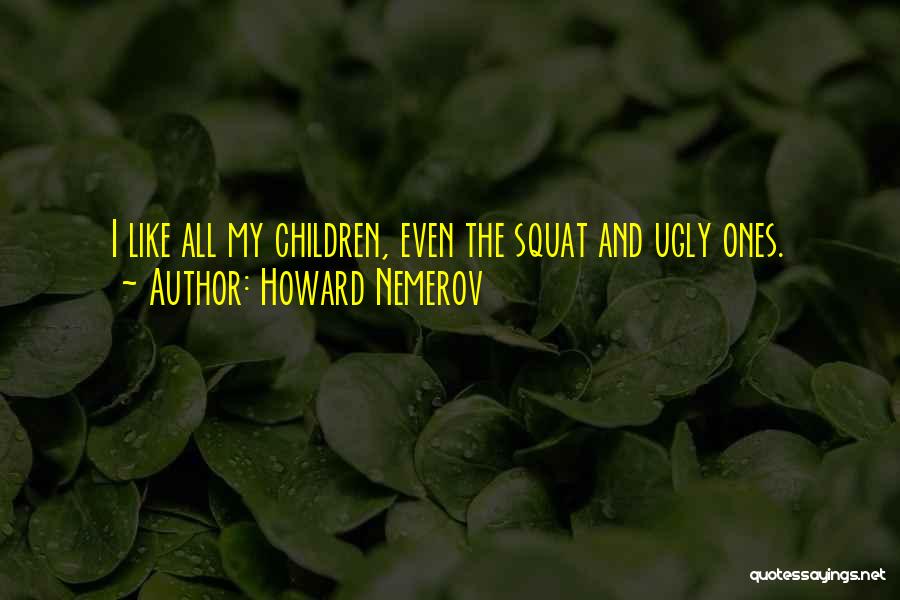 Howard Nemerov Quotes: I Like All My Children, Even The Squat And Ugly Ones.