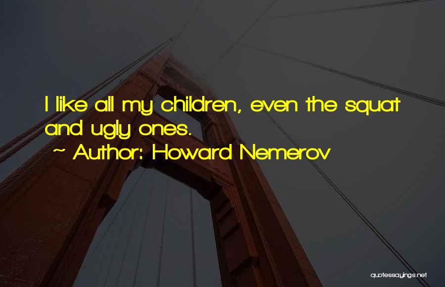 Howard Nemerov Quotes: I Like All My Children, Even The Squat And Ugly Ones.