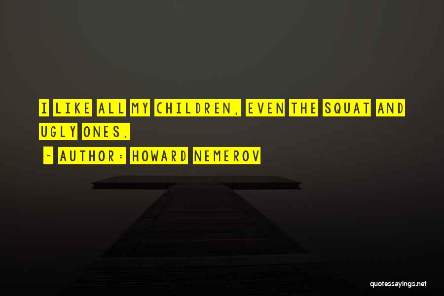 Howard Nemerov Quotes: I Like All My Children, Even The Squat And Ugly Ones.