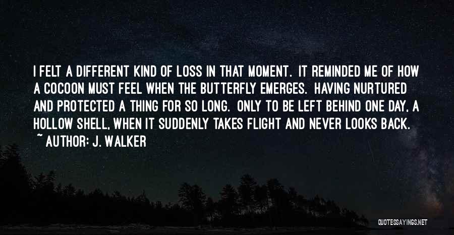 J. Walker Quotes: I Felt A Different Kind Of Loss In That Moment. It Reminded Me Of How A Cocoon Must Feel When