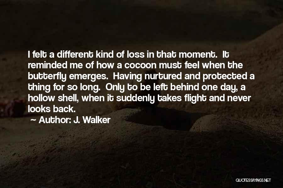 J. Walker Quotes: I Felt A Different Kind Of Loss In That Moment. It Reminded Me Of How A Cocoon Must Feel When