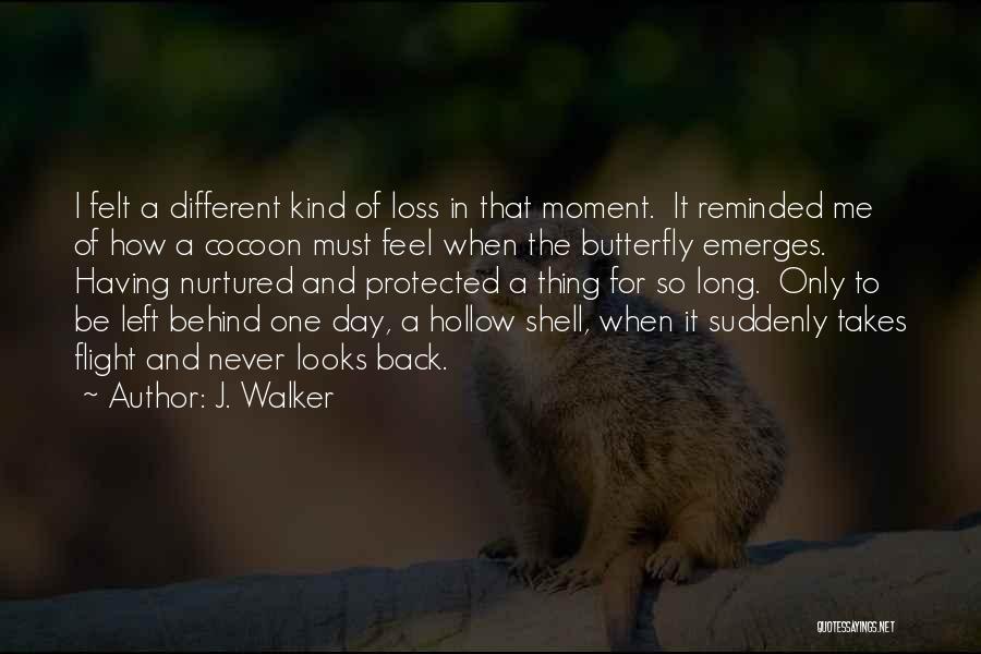 J. Walker Quotes: I Felt A Different Kind Of Loss In That Moment. It Reminded Me Of How A Cocoon Must Feel When
