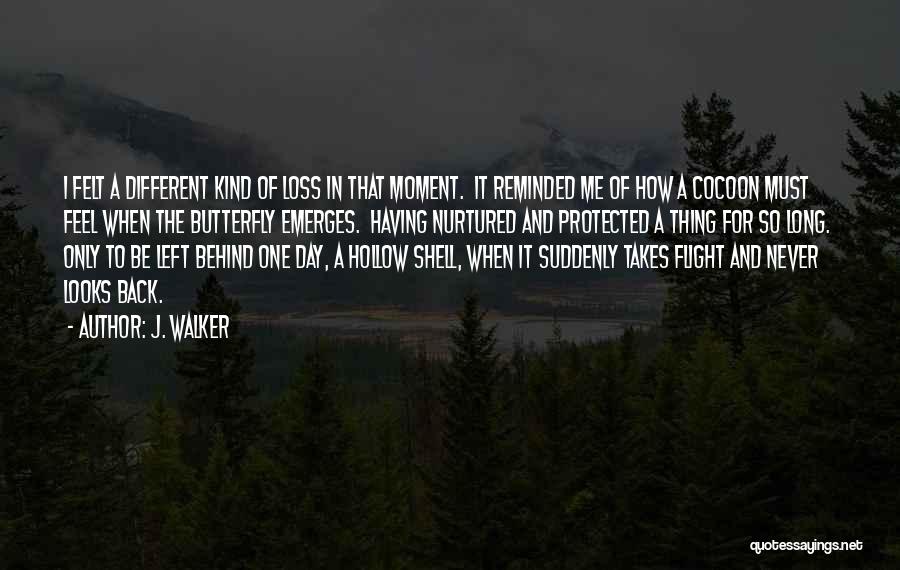 J. Walker Quotes: I Felt A Different Kind Of Loss In That Moment. It Reminded Me Of How A Cocoon Must Feel When