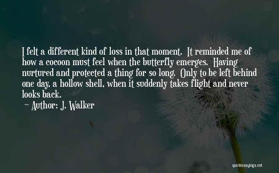 J. Walker Quotes: I Felt A Different Kind Of Loss In That Moment. It Reminded Me Of How A Cocoon Must Feel When