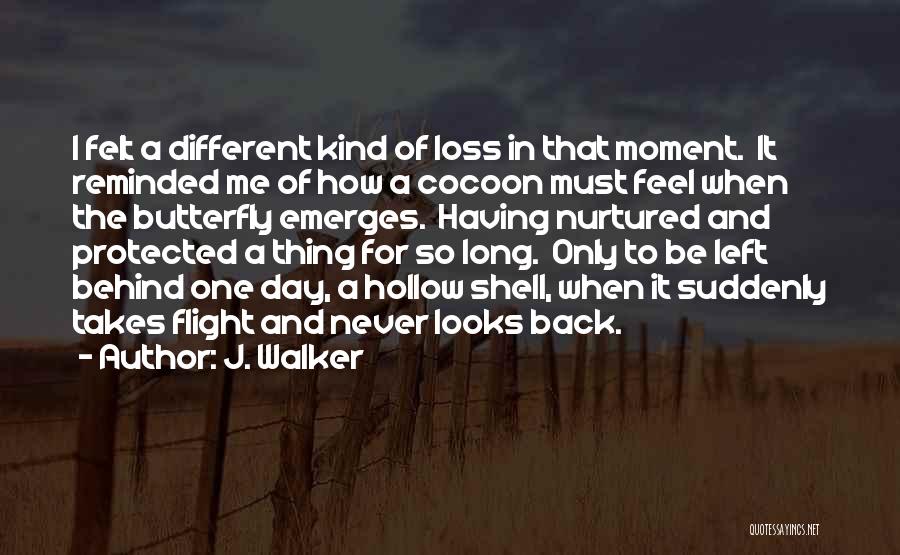 J. Walker Quotes: I Felt A Different Kind Of Loss In That Moment. It Reminded Me Of How A Cocoon Must Feel When