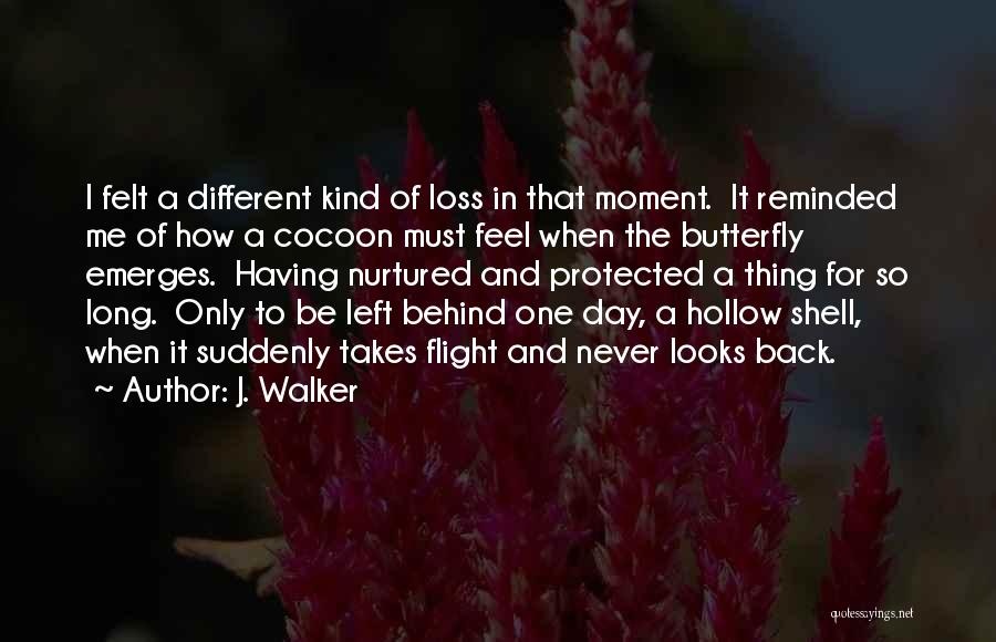 J. Walker Quotes: I Felt A Different Kind Of Loss In That Moment. It Reminded Me Of How A Cocoon Must Feel When