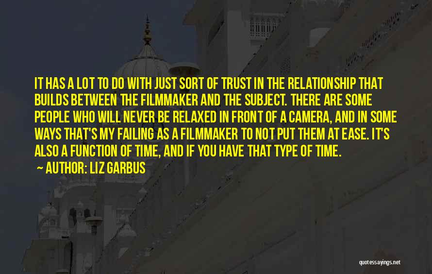 Liz Garbus Quotes: It Has A Lot To Do With Just Sort Of Trust In The Relationship That Builds Between The Filmmaker And