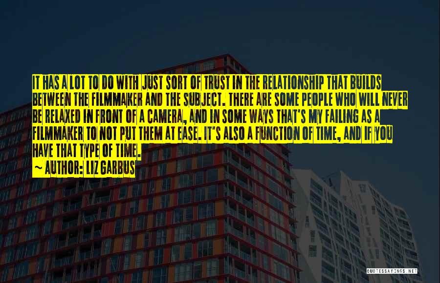 Liz Garbus Quotes: It Has A Lot To Do With Just Sort Of Trust In The Relationship That Builds Between The Filmmaker And