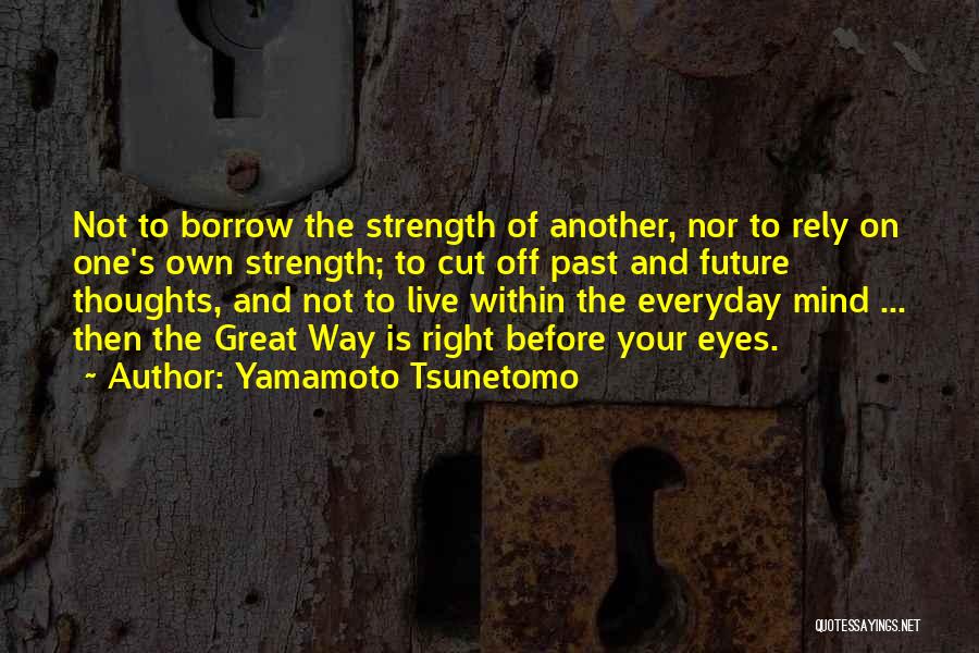 Yamamoto Tsunetomo Quotes: Not To Borrow The Strength Of Another, Nor To Rely On One's Own Strength; To Cut Off Past And Future