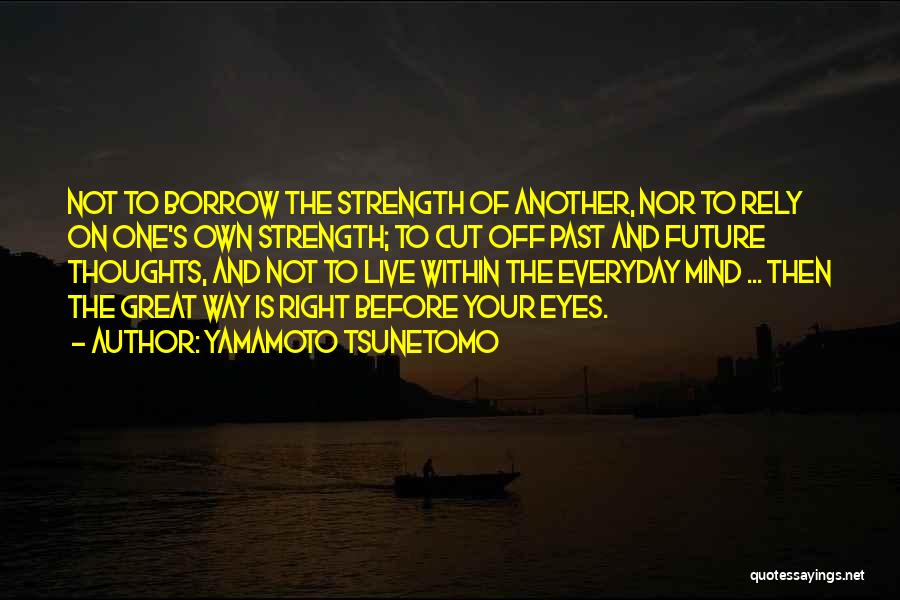 Yamamoto Tsunetomo Quotes: Not To Borrow The Strength Of Another, Nor To Rely On One's Own Strength; To Cut Off Past And Future