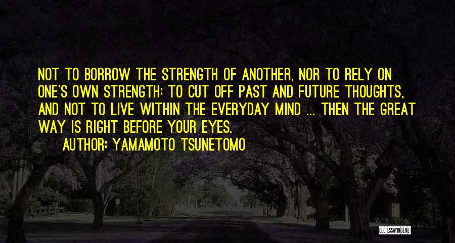 Yamamoto Tsunetomo Quotes: Not To Borrow The Strength Of Another, Nor To Rely On One's Own Strength; To Cut Off Past And Future