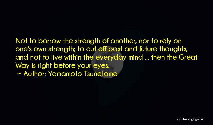 Yamamoto Tsunetomo Quotes: Not To Borrow The Strength Of Another, Nor To Rely On One's Own Strength; To Cut Off Past And Future