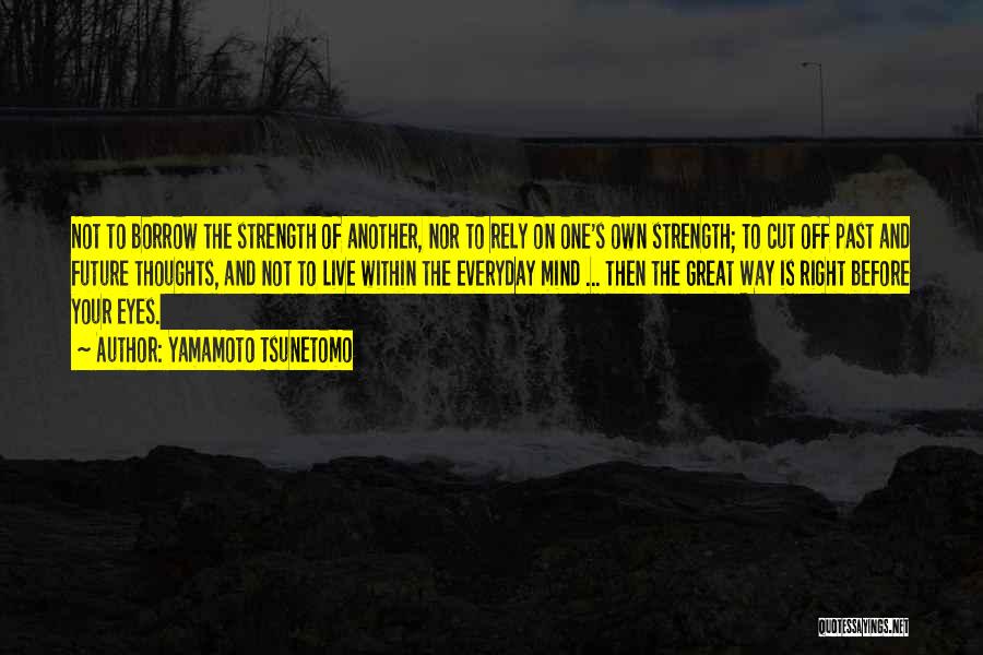 Yamamoto Tsunetomo Quotes: Not To Borrow The Strength Of Another, Nor To Rely On One's Own Strength; To Cut Off Past And Future