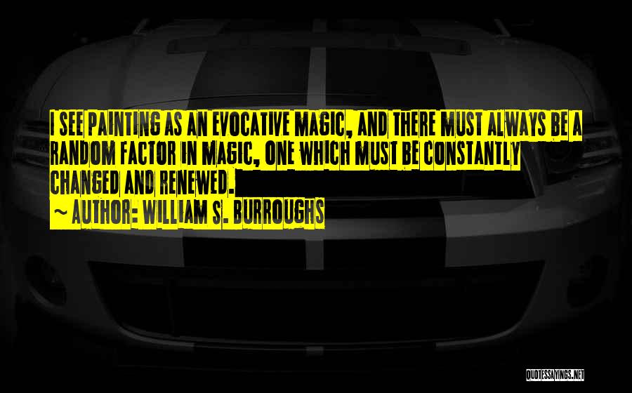 William S. Burroughs Quotes: I See Painting As An Evocative Magic, And There Must Always Be A Random Factor In Magic, One Which Must