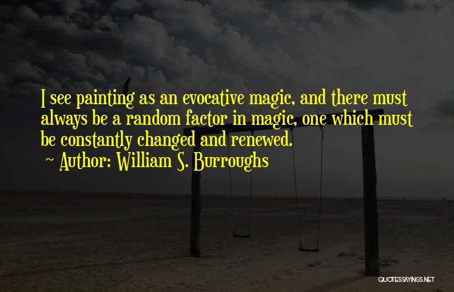 William S. Burroughs Quotes: I See Painting As An Evocative Magic, And There Must Always Be A Random Factor In Magic, One Which Must