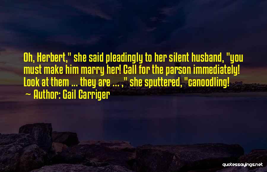 Gail Carriger Quotes: Oh, Herbert, She Said Pleadingly To Her Silent Husband, You Must Make Him Marry Her! Call For The Parson Immediately!