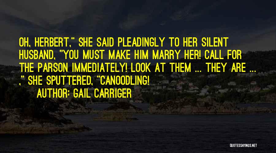 Gail Carriger Quotes: Oh, Herbert, She Said Pleadingly To Her Silent Husband, You Must Make Him Marry Her! Call For The Parson Immediately!